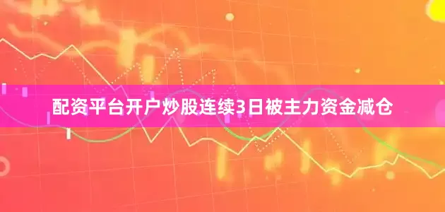 配资平台开户炒股连续3日被主力资金减仓