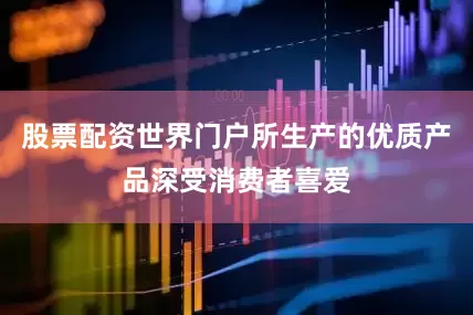 股票配资世界门户所生产的优质产品深受消费者喜爱