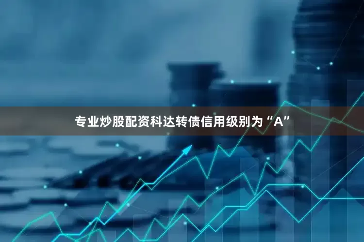 专业炒股配资科达转债信用级别为“A”
