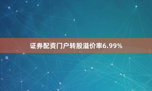 证券配资门户转股溢价率6.99%