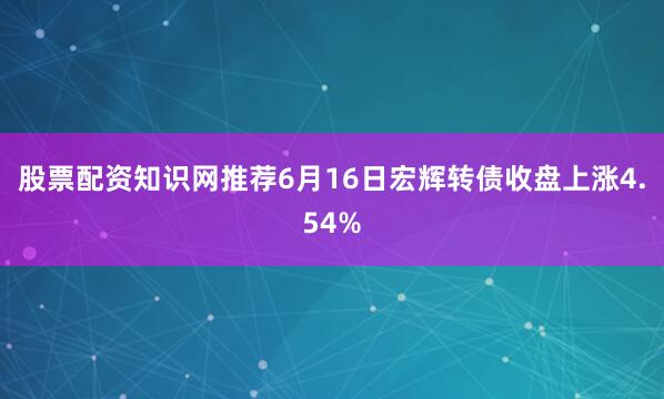 股票配资知识网推荐6月16日宏辉转债收盘上涨4.54%