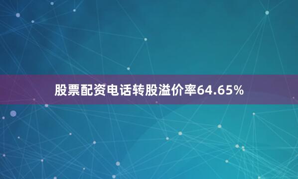 股票配资电话转股溢价率64.65%