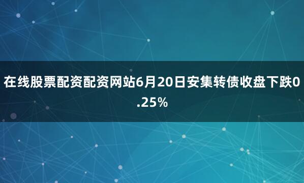 在线股票配资配资网站6月20日安集转债收盘下跌0.25%
