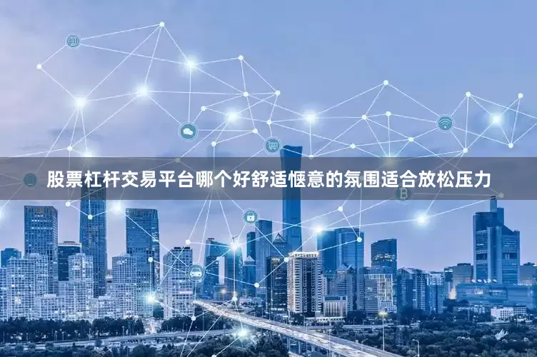 股票杠杆交易平台哪个好舒适惬意的氛围适合放松压力