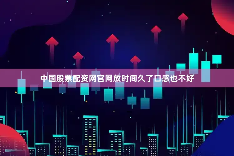 中国股票配资网官网放时间久了口感也不好