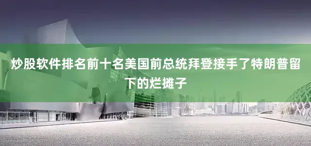 炒股软件排名前十名美国前总统拜登接手了特朗普留下的烂摊子