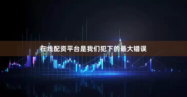 在线配资平台是我们犯下的最大错误