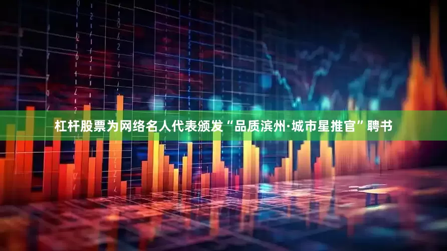 杠杆股票为网络名人代表颁发“品质滨州·城市星推官”聘书