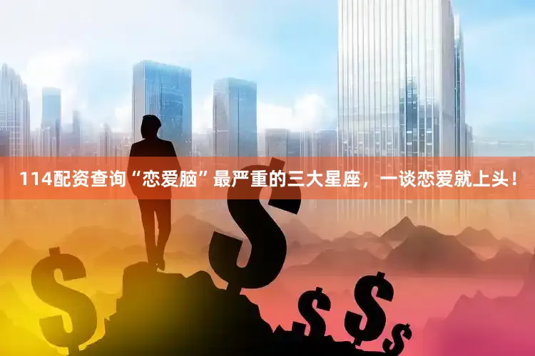 114配资查询“恋爱脑”最严重的三大星座，一谈恋爱就上头！