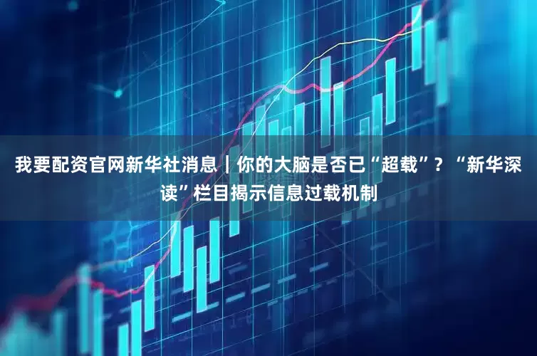 我要配资官网新华社消息｜你的大脑是否已“超载”？“新华深读”栏目揭示信息过载机制