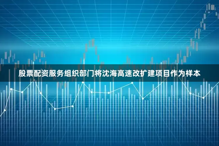 股票配资服务组织部门将沈海高速改扩建项目作为样本