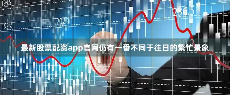最新股票配资app官网仍有一番不同于往日的繁忙景象