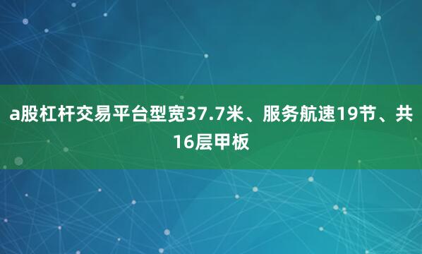a股杠杆交易平台型宽37.7米、服务航速19节、共16层甲板