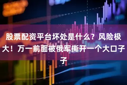 股票配资平台坏处是什么？风险极大！万一前面被俄军撕开一个大口子