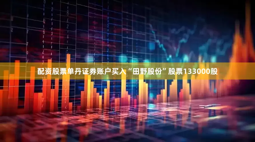 配资股票单丹证券账户买入“田野股份”股票133000股