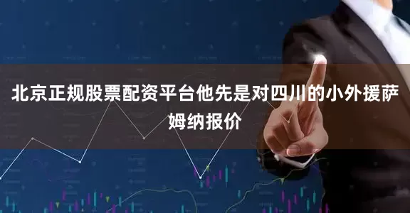 北京正规股票配资平台他先是对四川的小外援萨姆纳报价