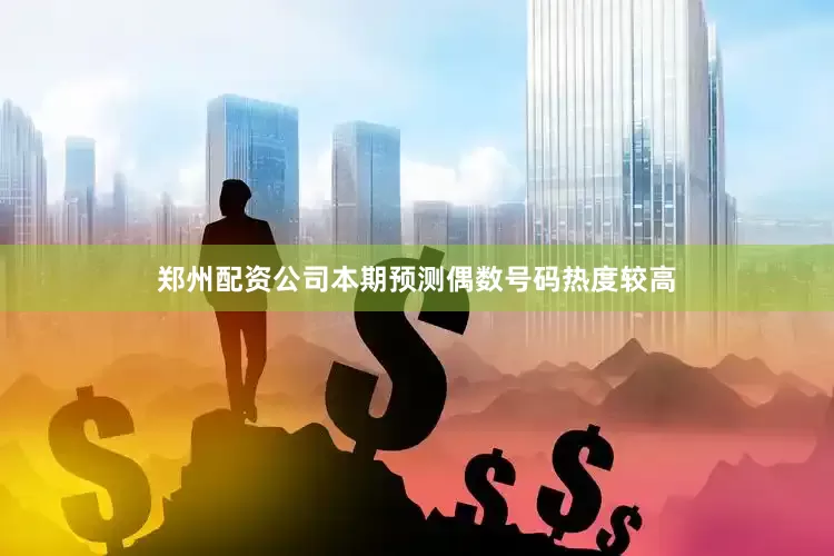 郑州配资公司本期预测偶数号码热度较高