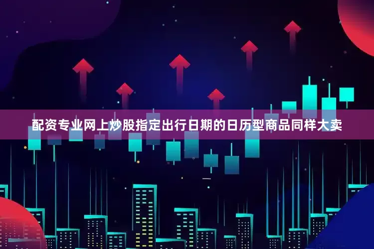 配资专业网上炒股　　指定出行日期的日历型商品同样大卖