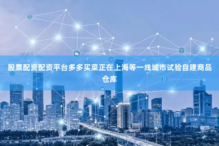 股票配资配资平台多多买菜正在上海等一线城市试验自建商品仓库