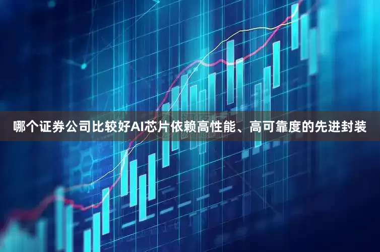 哪个证券公司比较好AI芯片依赖高性能、高可靠度的先进封装