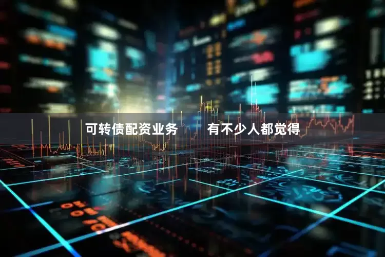 可转债配资业务        有不少人都觉得