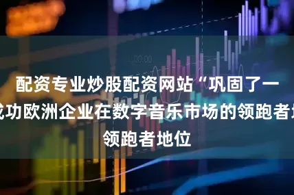 配资专业炒股配资网站“巩固了一家成功欧洲企业在数字音乐市场的领跑者地位
