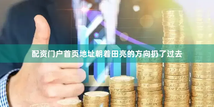 配资门户首页地址朝着田亮的方向扔了过去