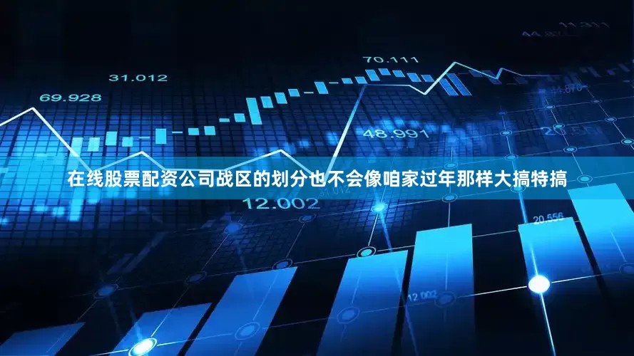 在线股票配资公司战区的划分也不会像咱家过年那样大搞特搞