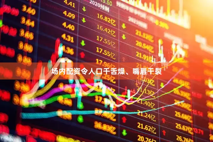 场内配资令人口干舌燥、嘴唇干裂
