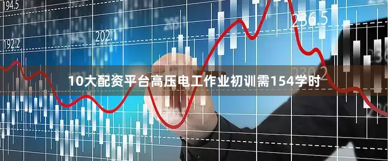 10大配资平台高压电工作业初训需154学时
