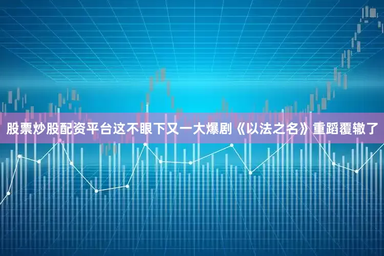 股票炒股配资平台这不眼下又一大爆剧《以法之名》重蹈覆辙了