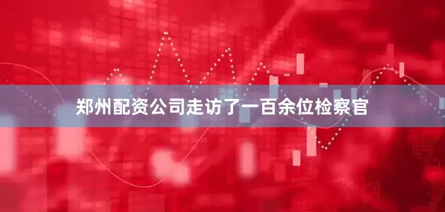 郑州配资公司走访了一百余位检察官