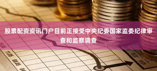 股票配资资讯门户目前正接受中央纪委国家监委纪律审查和监察调查