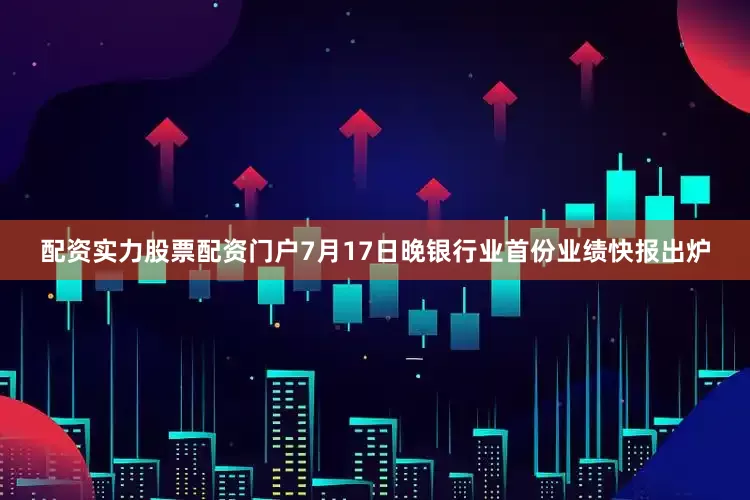 配资实力股票配资门户7月17日晚银行业首份业绩快报出炉
