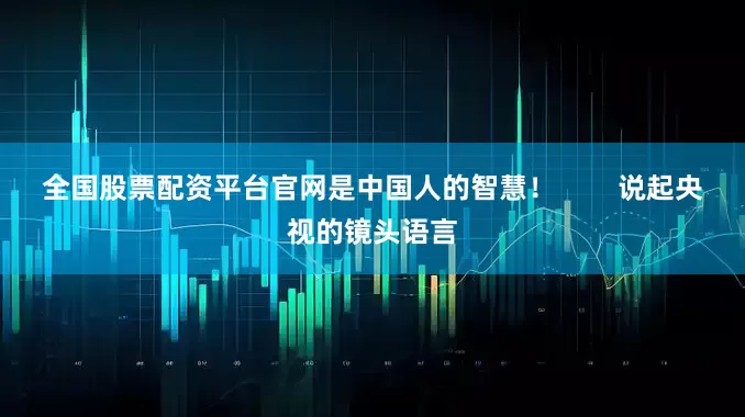 全国股票配资平台官网是中国人的智慧！        说起央视的镜头语言