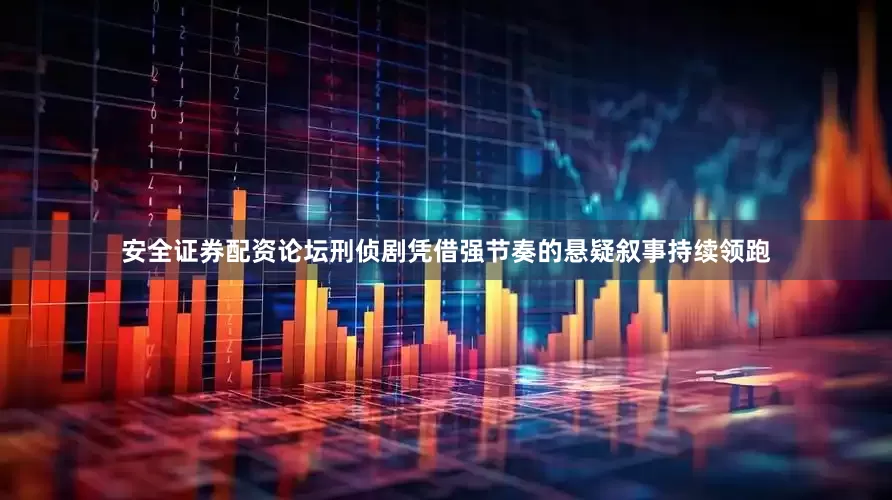 安全证券配资论坛刑侦剧凭借强节奏的悬疑叙事持续领跑