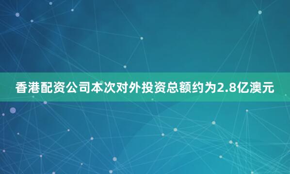 香港配资公司本次对外投资总额约为2.8亿澳元