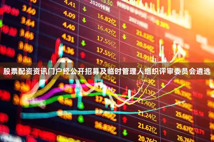 股票配资资讯门户经公开招募及临时管理人组织评审委员会遴选