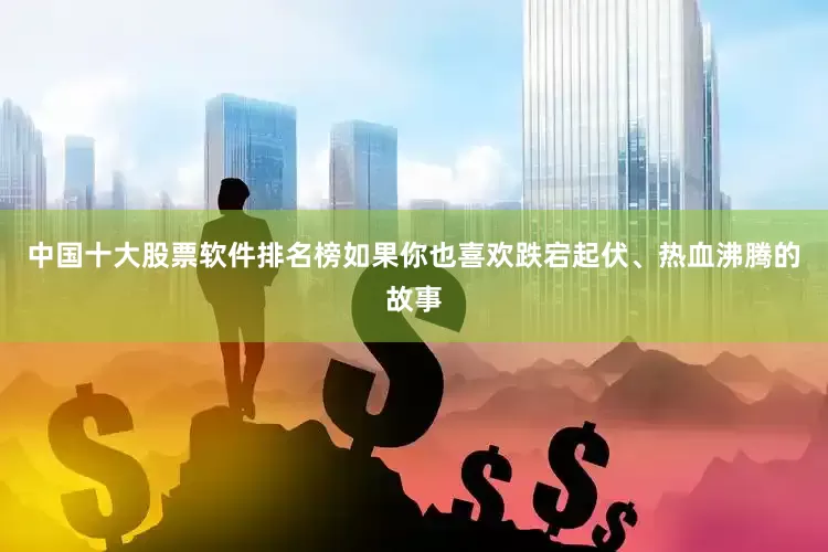 中国十大股票软件排名榜如果你也喜欢跌宕起伏、热血沸腾的故事