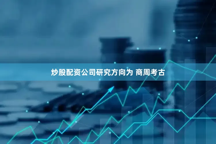 炒股配资公司研究方向为 商周考古