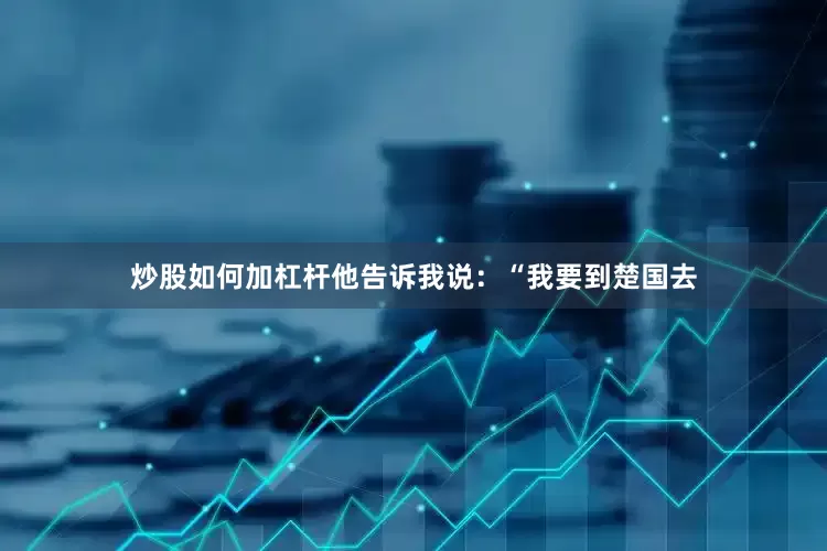 炒股如何加杠杆他告诉我说：“我要到楚国去