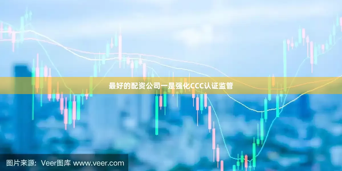 最好的配资公司一是强化CCC认证监管