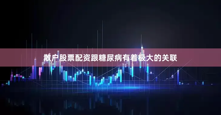 散户股票配资跟糖尿病有着极大的关联