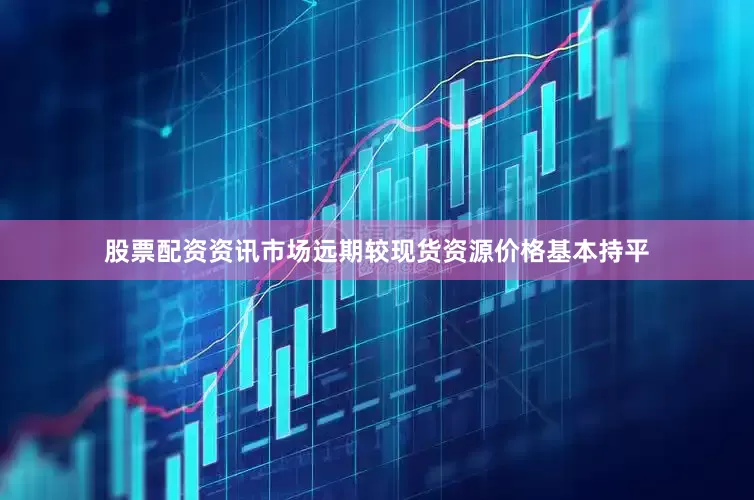 股票配资资讯市场远期较现货资源价格基本持平