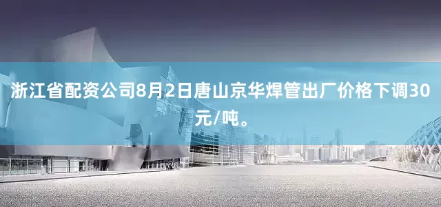 浙江省配资公司8月2日唐山京华焊管出厂价格下调30元/吨。