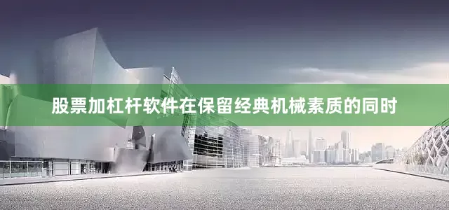 股票加杠杆软件在保留经典机械素质的同时
