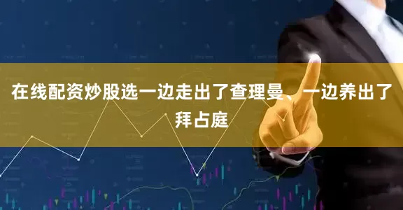 在线配资炒股选一边走出了查理曼、一边养出了拜占庭