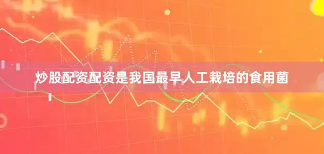 炒股配资配资是我国最早人工栽培的食用菌