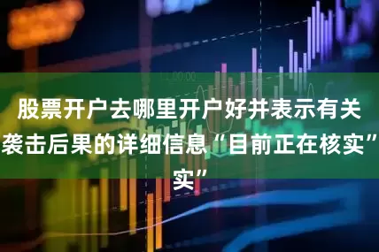 股票开户去哪里开户好并表示有关袭击后果的详细信息“目前正在核实”